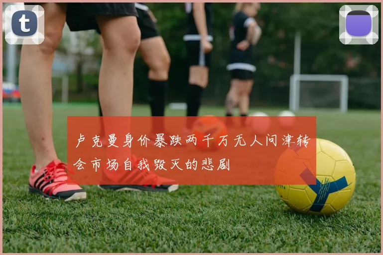 卢克曼身价暴跌两千万无人问津转会市场自我毁灭的悲剧