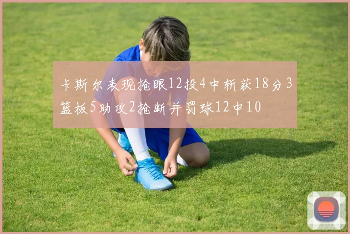 卡斯尔表现抢眼12投4中斩获18分3篮板5助攻2抢断并罚球12中10