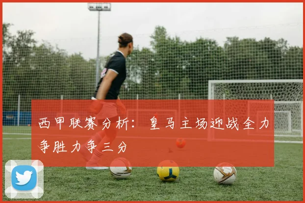 西甲联赛分析：皇马主场迎战全力争胜力争三分