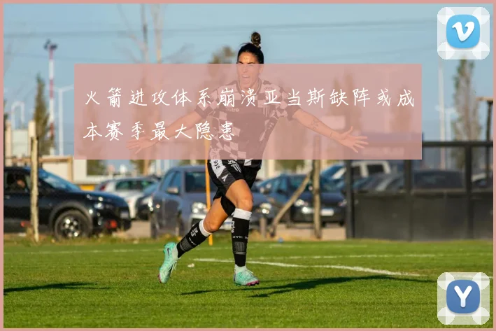 火箭进攻体系崩溃亚当斯缺阵或成本赛季最大隐患