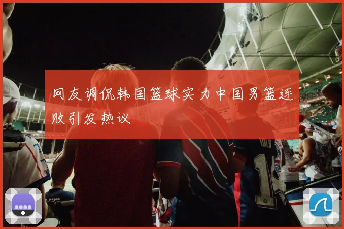 网友调侃韩国篮球实力中国男篮连败引发热议