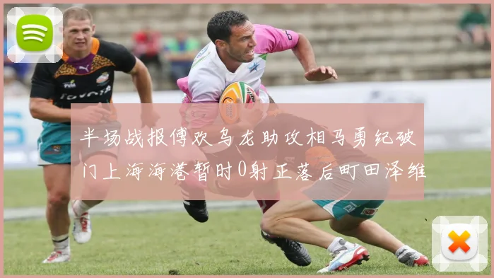 半场战报傅欢乌龙助攻相马勇纪破门上海海港暂时0射正落后町田泽维亚0-2