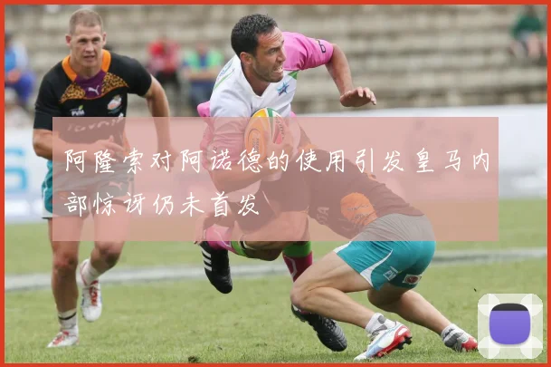 阿隆索对阿诺德的使用引发皇马内部惊讶仍未首发