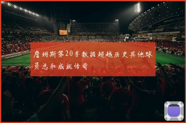 詹姆斯第20季数据超越历史其他球员总和成就传奇