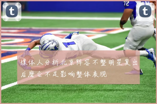 媒体人分析北京阵容不整明星复出后磨合不足影响整体表现