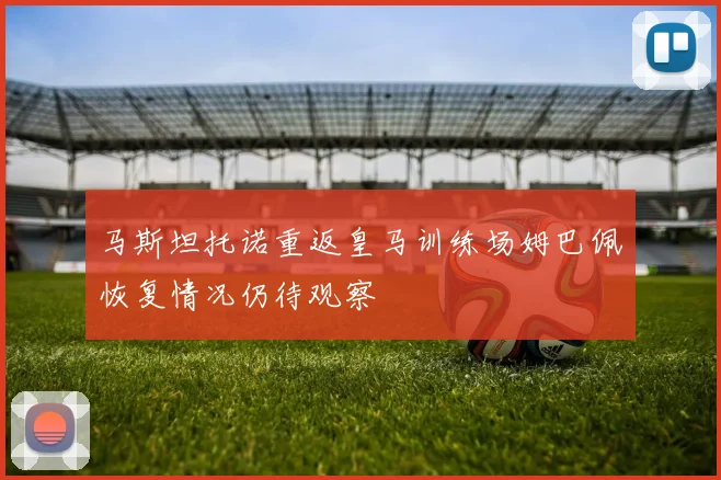 马斯坦托诺重返皇马训练场姆巴佩恢复情况仍待观察