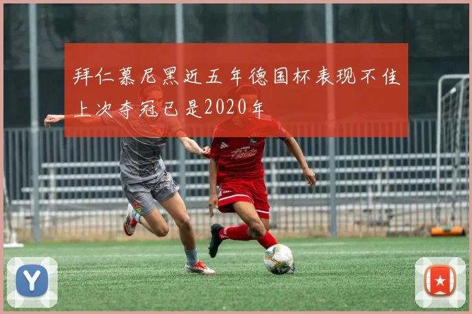 拜仁慕尼黑近五年德国杯表现不佳上次夺冠已是2020年