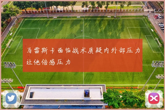 马雷斯卡面临战术质疑内外部压力让他倍感压力