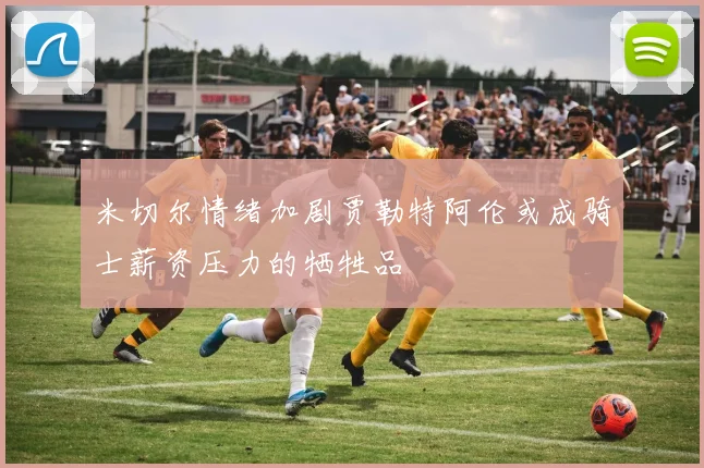 米切尔情绪加剧贾勒特阿伦或成骑士薪资压力的牺牲品