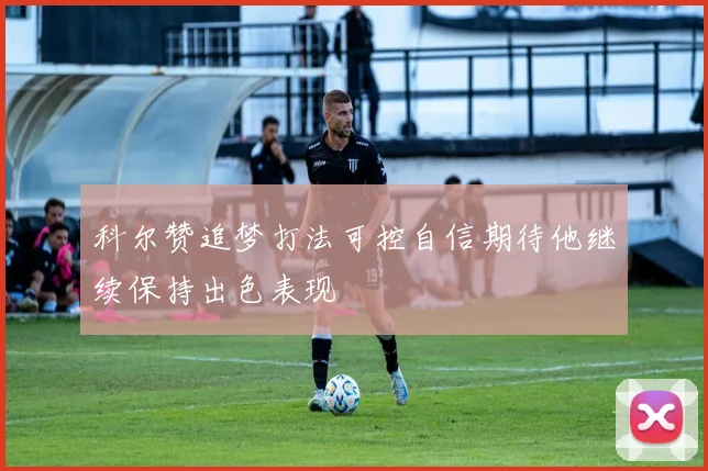 科尔赞追梦打法可控自信期待他继续保持出色表现