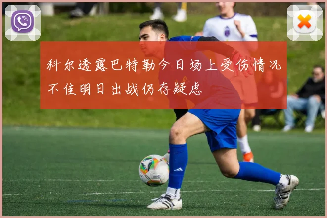 科尔透露巴特勒今日场上受伤情况不佳明日出战仍存疑虑