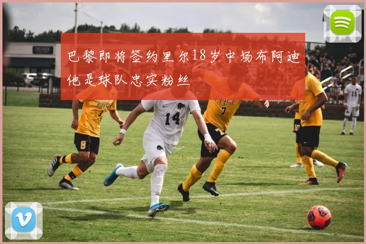 巴黎即将签约里尔18岁中场布阿迪他是球队忠实粉丝