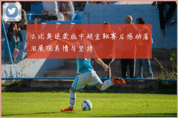 法比奥逆袭成中超金靴赛后感动落泪展现真情与坚持