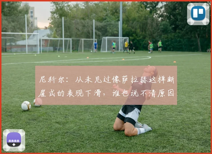 尼科尔：从未见过像萨拉赫这样断崖式的表现下滑，谁也说不清原因
