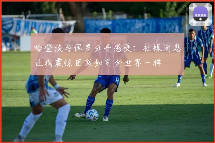 哈登谈与保罗分手感受：社媒消息让我震惊困惑如同全世界一样