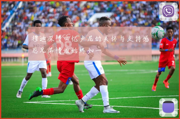 穆迪深情回忆卢尼的关怀与支持感恩兄弟情谊始终如一