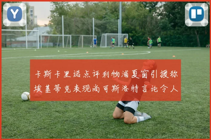 卡斯卡里诺点评利物浦夏窗引援称埃基蒂克表现尚可斯洛特言论令人哭笑不得