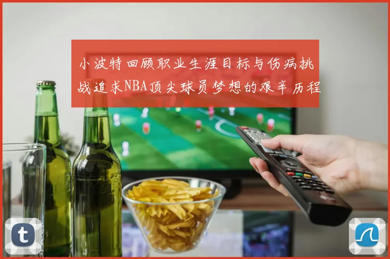 小波特回顾职业生涯目标与伤病挑战追求NBA顶尖球员梦想的艰辛历程