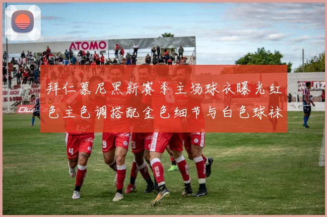 拜仁慕尼黑新赛季主场球衣曝光红色主色调搭配金色细节与白色球袜设计
