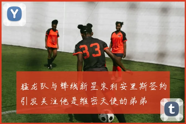 猛龙队与锋线新星朱利安里斯签约引发关注他是维密天使的弟弟