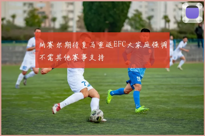 纳赛尔期待皇马重返EFC大家庭强调不需其他赛事支持