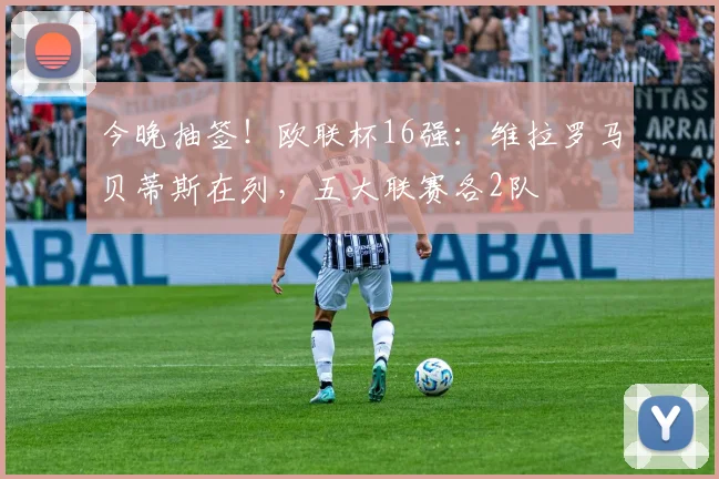 今晚抽签！欧联杯16强：维拉罗马贝蒂斯在列，五大联赛各2队