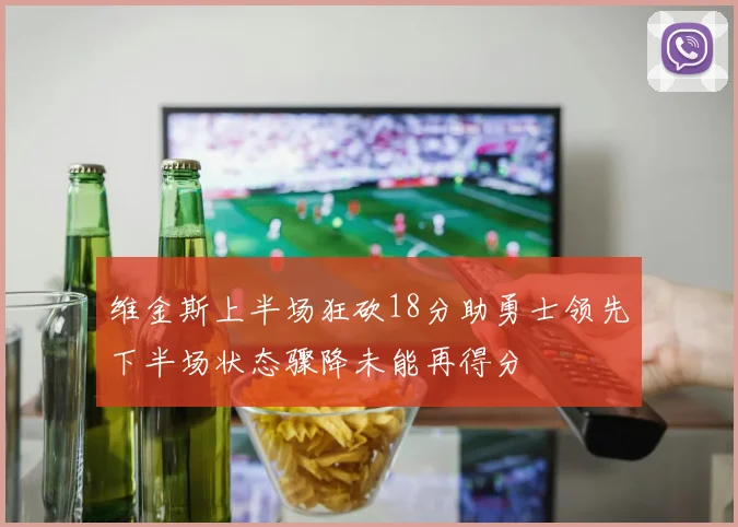 维金斯上半场狂砍18分助勇士领先下半场状态骤降未能再得分