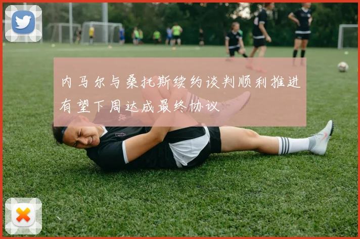 内马尔与桑托斯续约谈判顺利推进有望下周达成最终协议