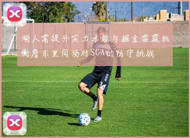 湖人需提升实力才能与掘金雷霆抗衡詹东里同场对SGA的防守挑战