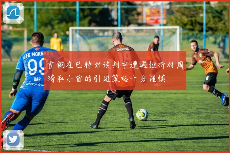 首钢在巴特尔谈判中遭遇挫折对周琦和小曾的引进策略十分谨慎