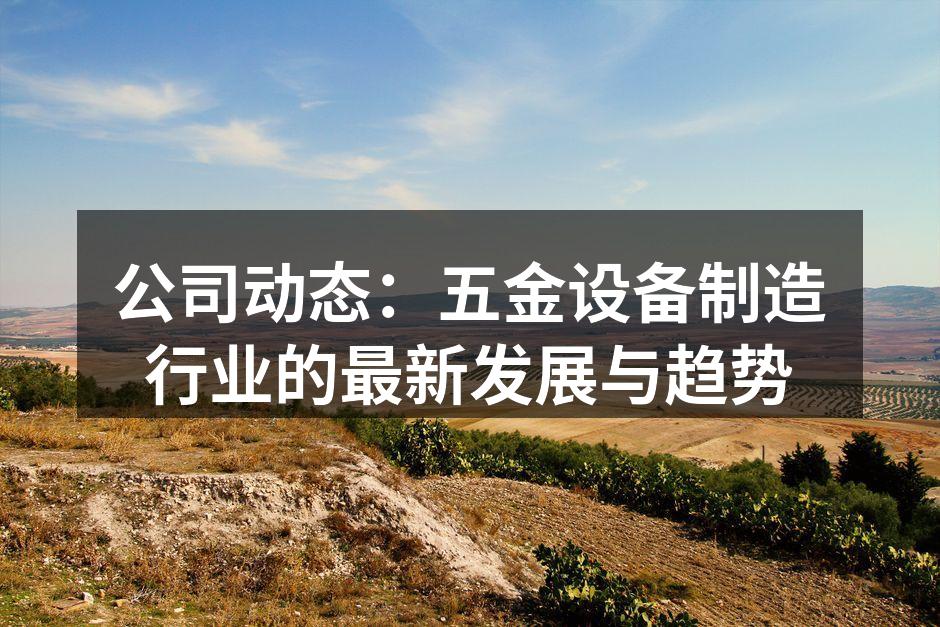 公司动态：五金设备制造行业的最新发展与趋势