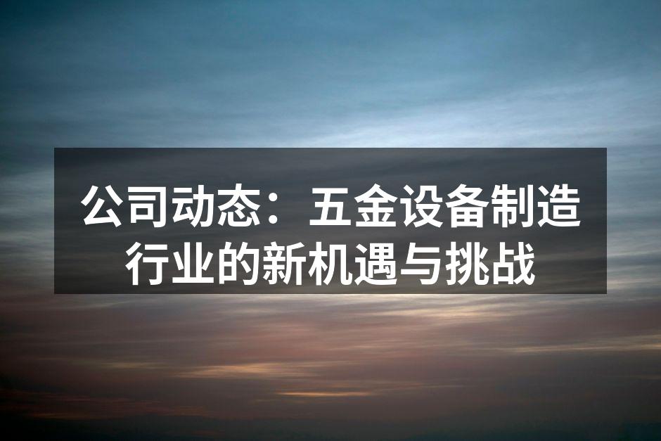 公司动态：五金设备制造行业的新机遇与挑战